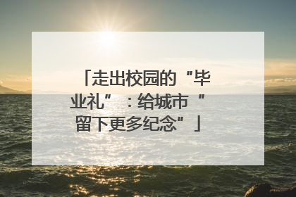 走出校园的“毕业礼”：给城市“留下更多纪念”