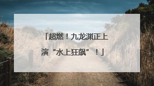 超燃！九龙渊正上演“水上狂飙”！