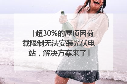 超30%的屋顶因荷载限制无法安装光伏电站，解决方案来了