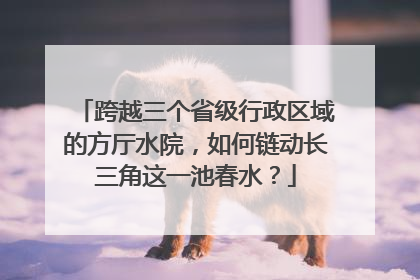 跨越三个省级行政区域的方厅水院，如何链动长三角这一池春水？