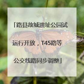 路县故城遗址公园试运行开放，T45路等公交线路同步调整