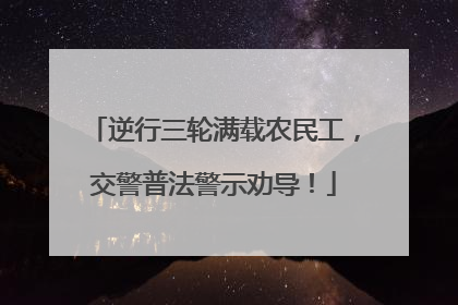 逆行三轮满载农民工，交警普法警示劝导！