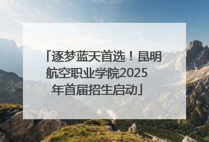 逐梦蓝天首选！昆明航空职业学院2025年首届招生启动