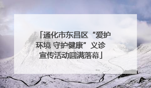 通化市东昌区“爱护环境 守护健康”义诊宣传活动圆满落幕