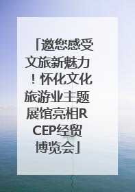 邀您感受文旅新魅力！怀化文化旅游业主题展馆亮相RCEP经贸博览会