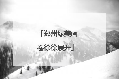 郑州绿美画卷徐徐展开