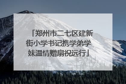 郑州市二七区建新街小学书记携学弟学妹温情赠扇祝远行