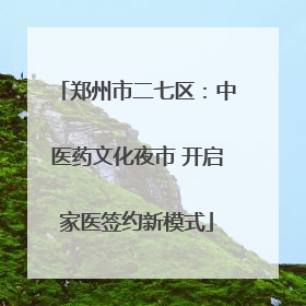 郑州市二七区：中医药文化夜市 开启家医签约新模式