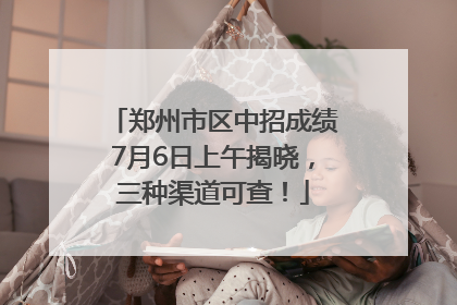 郑州市区中招成绩7月6日上午揭晓，三种渠道可查！