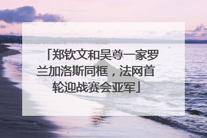 郑钦文和吴尊一家罗兰加洛斯同框，法网首轮迎战赛会亚军