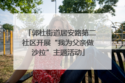 郭杜街道居安路第二社区开展“我为父亲做沙拉”主题活动