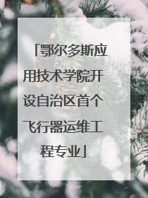 鄂尔多斯应用技术学院开设自治区首个飞行器运维工程专业