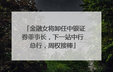 金融女将卸任中银证券董事长，下一站中行总行，周权接棒