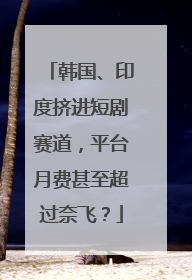 韩国、印度挤进短剧赛道，平台月费甚至超过奈飞？