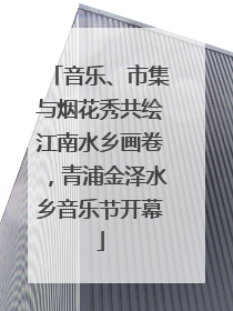 音乐、市集与烟花秀共绘江南水乡画卷，青浦金泽水乡音乐节开幕