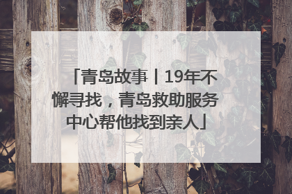 青岛故事丨19年不懈寻找，青岛救助服务中心帮他找到亲人