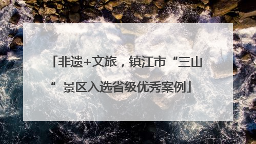 非遗+文旅，镇江市“三山”景区入选省级优秀案例