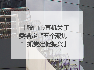 鞍山市直机关工委锚定“五个聚焦”抓党建促振兴