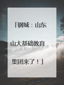 钢城：山东山大基础教育集团来了！