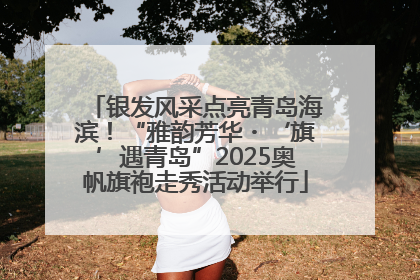 银发风采点亮青岛海滨！“雅韵芳华・‘旗’遇青岛”2025奥帆旗袍走秀活动举行