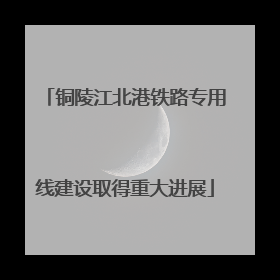 铜陵江北港铁路专用线建设取得重大进展