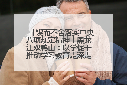 锲而不舍落实中央八项规定精神丨黑龙江双鸭山：以学促干推动学习教育走深走实 从小事入手写好“民生答卷”
