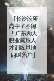 长沙这所高中了不得！广东两大职业篮球人才训练基地同时落户