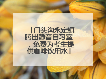 门头沟永定镇腾出静音自习室，免费为考生提供咖啡饮用水