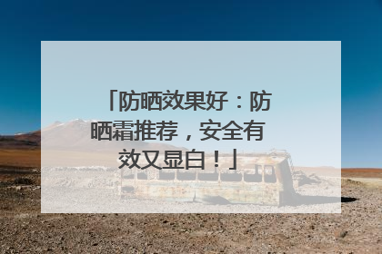防晒效果好：防晒霜推荐，安全有效又显白！