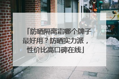 防晒隔离霜哪个牌子最好用？防晒实力派，性价比高口碑在线