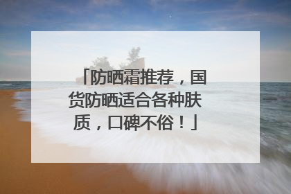 防晒霜推荐，国货防晒适合各种肤质，口碑不俗！