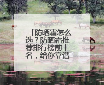 防晒霜怎么选？防晒霜推荐排行榜前十名，给你靠谱选购参考！