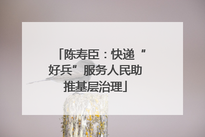 陈寿臣：快递“好兵”服务人民助推基层治理