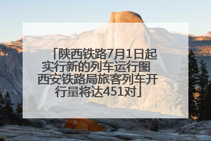 陕西铁路7月1日起实行新的列车运行图 西安铁路局旅客列车开行量将达451对