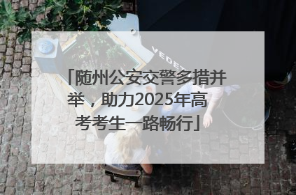 随州公安交警多措并举，助力2025年高考考生一路畅行