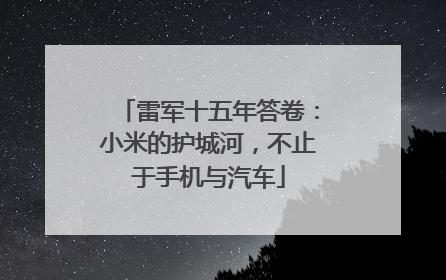 雷军十五年答卷：小米的护城河，不止于手机与汽车