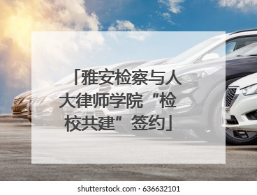 雅安检察与人大律师学院“检校共建”签约