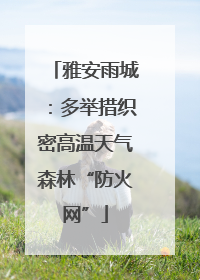 雅安雨城：多举措织密高温天气森林“防火网”