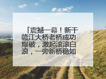 震撼一幕！新干赣江大桥老桥成功爆破，激起滚滚白浪，一旁新桥稳如磐石！