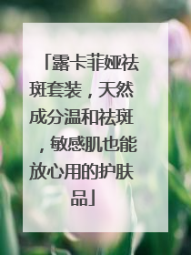 露卡菲娅祛斑套装，天然成分温和祛斑，敏感肌也能放心用的护肤品