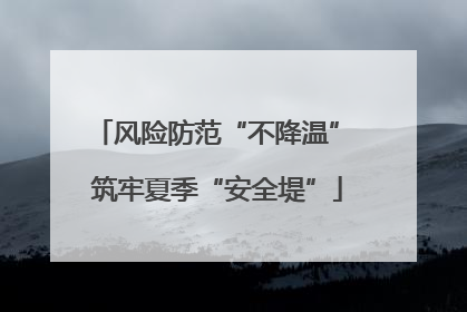 风险防范“不降温” 筑牢夏季“安全堤”