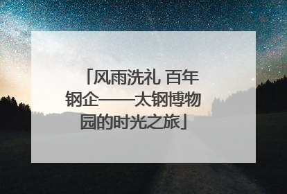 风雨洗礼 百年钢企——太钢博物园的时光之旅