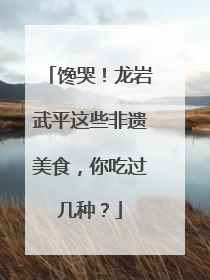 馋哭！龙岩武平这些非遗美食，你吃过几种？