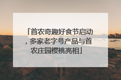 首农奇趣好食节启动，多家老字号产品与首农庄园樱桃亮相