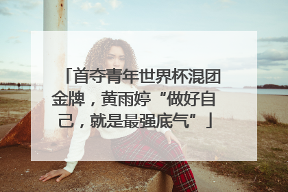 首夺青年世界杯混团金牌，黄雨婷“做好自己，就是最强底气”