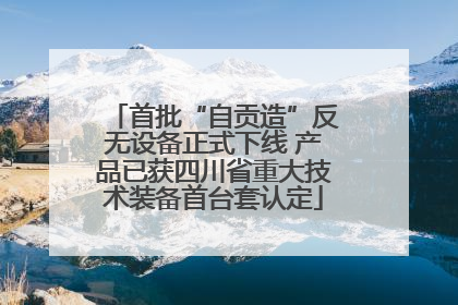 首批“自贡造”反无设备正式下线 产品已获四川省重大技术装备首台套认定