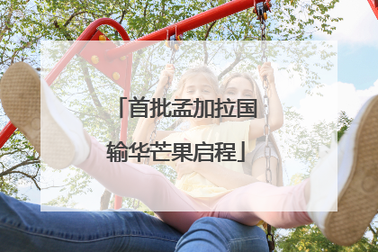 首批孟加拉国输华芒果启程