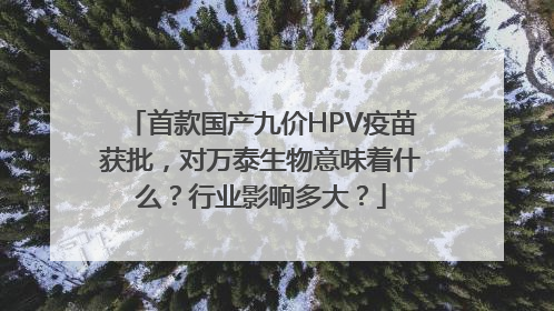 首款国产九价HPV疫苗获批，对万泰生物意味着什么？行业影响多大？