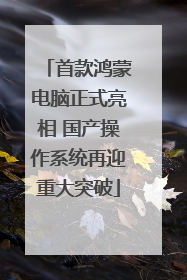 首款鸿蒙电脑正式亮相 国产操作系统再迎重大突破