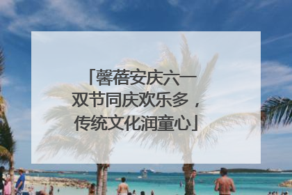 馨蓓安庆六一 双节同庆欢乐多，传统文化润童心